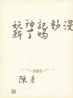 妖神记动漫不更新了吗