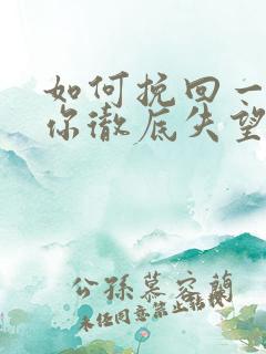 如何挽回一个对你彻底失望的男人