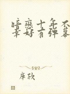 暗恋十年不说,幸好有弹幕剧透