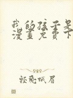 我的孩子是大佬漫画免费下拉式