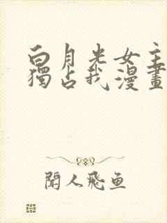 白月光女主总想独占我漫画免费下拉