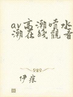 av高潮喷水高潮在线观看