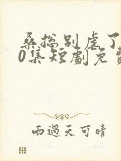 桑总别虐了100集短剧免费在线观看