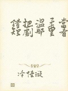 错把温柔当情深短剧哪里看完整版