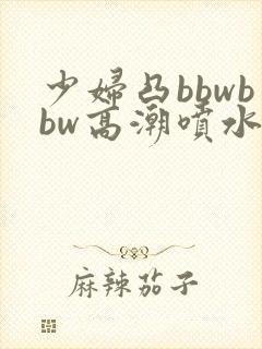 少妇凸bbwbbw高潮喷水∵