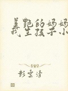 美艳的妈妈说为我生孩子小说