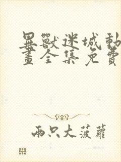 异兽迷城动态漫画全集免费观看