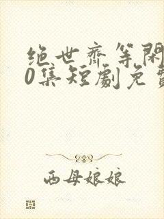 绝世齐等闲第40集短剧免费观看