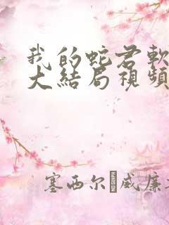 我的蛇君软又妖大结局视频