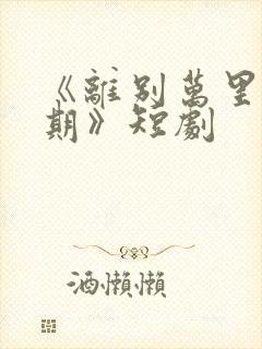 《离别万里遥无期》短剧