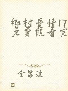 乡村爱情17部免费观看完整版