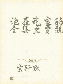 泡在我家的辣妹全集免费观看动漫