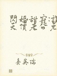 闪婚甜宠:误嫁天价老公免费阅读