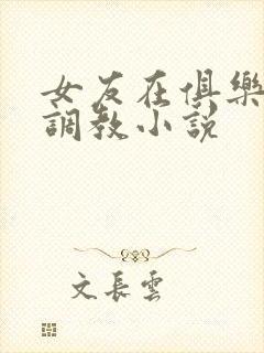 女友在俱乐部被调教小说