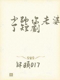 少帅你老婆又跑了短剧