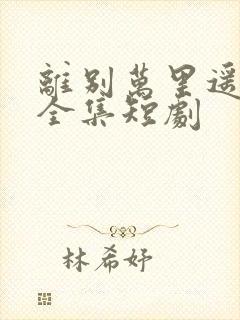 离别万里遥无期全集短剧