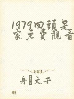 1979回头是家免费观看短剧