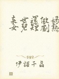 来世还做妈妈的女儿短剧热播