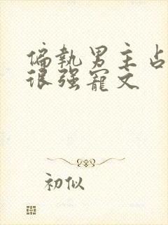 偏执男主占有欲很强宠文