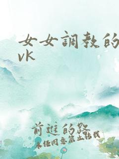 女女调教的视频vk