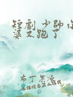 短剧 少帅你老婆又跑了