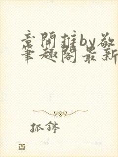 章开推by敬儿笔趣阁最新章节内容