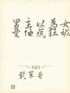 男主以为女主不爱他疯狂嫉妒