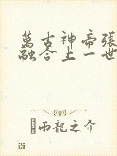 万古神帝张若尘融合上一世肉身了吗