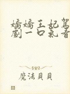 娇娇王妃驾到短剧一口气看完