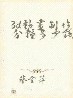 3d动画制作每分钟多少钱