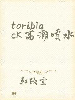 toriblack高潮喷水av