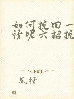 如何挽回一段感情呢六招挽回感情