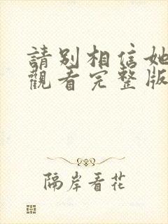 请别相信她在线观看完整版