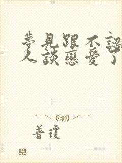 梦见跟不认识的人谈恋爱了怎么回事