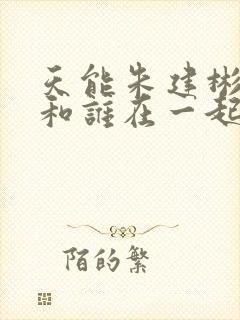 天能朱建彬最后和谁在一起了