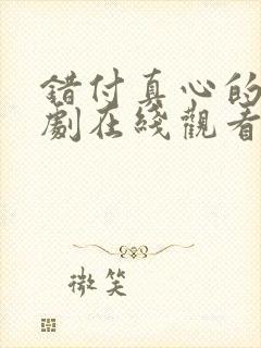 错付真心的爱短剧在线观看全集免费