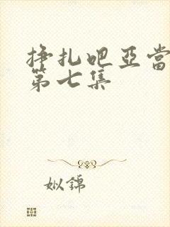 挣扎吧亚当军君第七集