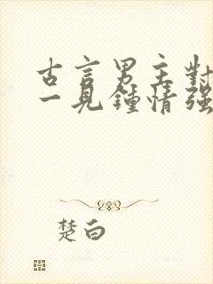 古言男主对女主一见钟情强取豪夺