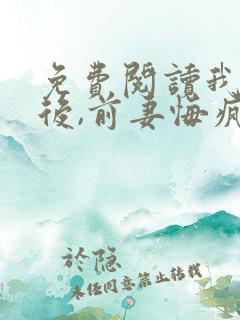 免费阅读我离开后,前妻悔疯了