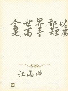 全世界都以为我是高手 短剧