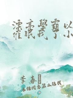 漂亮学霸以为他催眠我了小说免费阅读