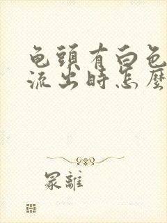 龟头有白色液体流出时怎么回事