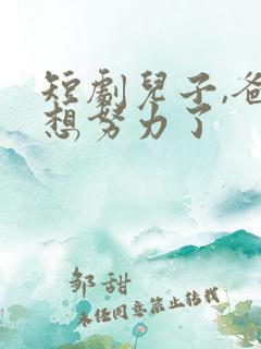 短剧儿子,爸不想努力了