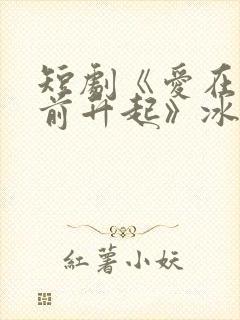 短剧《爱在黎明前升起》冰美式