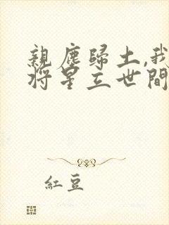 亲尘归土,我以将星立世间免费观看