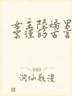 女主陆娇男主谢云瑾的古言穿越小说