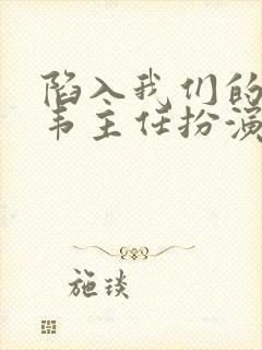 陷入我们的热恋韦主任扮演者