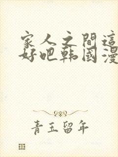 家人之间这样不好吧韩国漫画