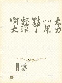 啊轻点灬太粗嗯太深了用力男男