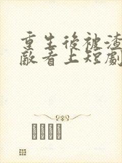 重生后被渣男情敌看上短剧